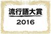 「私的」クラクラ流行語大賞2016